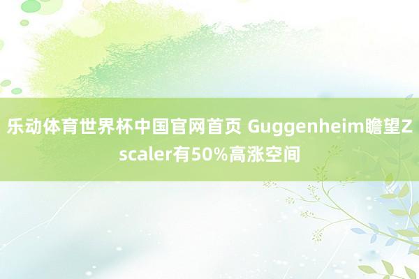 乐动体育世界杯中国官网首页 Guggenheim瞻望Zscaler有50%高涨空间