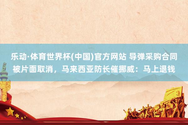 乐动·体育世界杯(中国)官方网站 导弹采购合同被片面取消，马来西亚防长催挪威：马上退钱