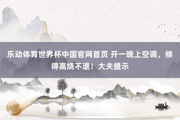 乐动体育世界杯中国官网首页 开一晚上空调，倏得高烧不退！大夫提示