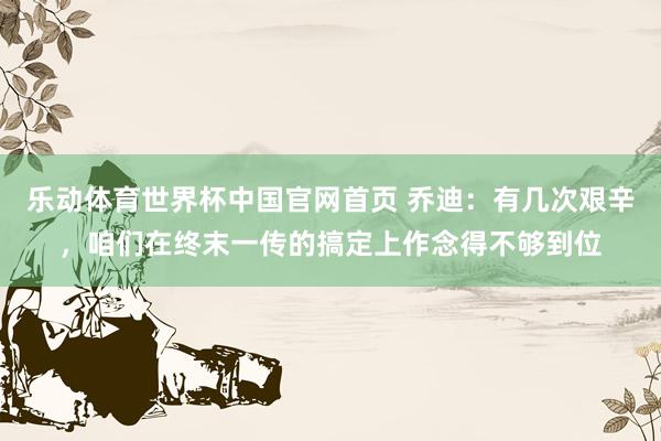 乐动体育世界杯中国官网首页 乔迪：有几次艰辛，咱们在终末一传的搞定上作念得不够到位