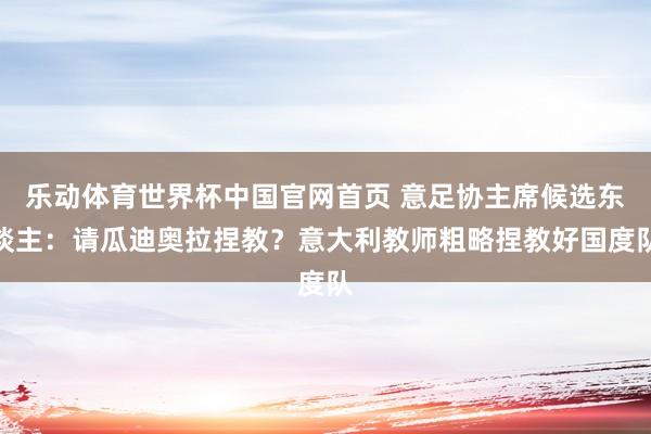乐动体育世界杯中国官网首页 意足协主席候选东谈主：请瓜迪奥拉捏教？意大利教师粗略捏教好国度队