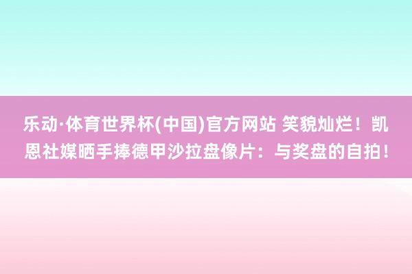 乐动·体育世界杯(中国)官方网站 笑貌灿烂！凯恩社媒晒手捧德甲沙拉盘像片：与奖盘的自拍！