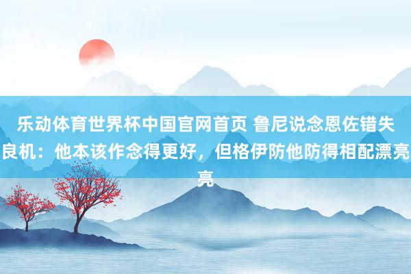 乐动体育世界杯中国官网首页 鲁尼说念恩佐错失良机：他本该作念得更好，但格伊防他防得相配漂亮