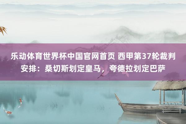 乐动体育世界杯中国官网首页 西甲第37轮裁判安排：桑切斯划定皇马，夸德拉划定巴萨