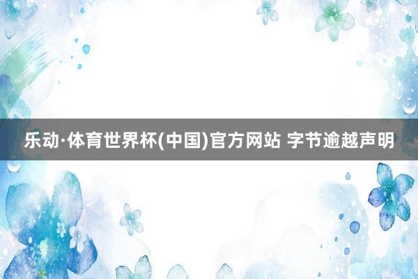 乐动·体育世界杯(中国)官方网站 字节逾越声明