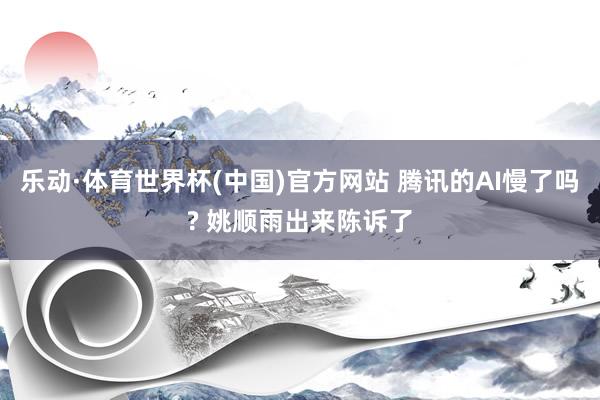 乐动·体育世界杯(中国)官方网站 腾讯的AI慢了吗? 姚顺雨出来陈诉了