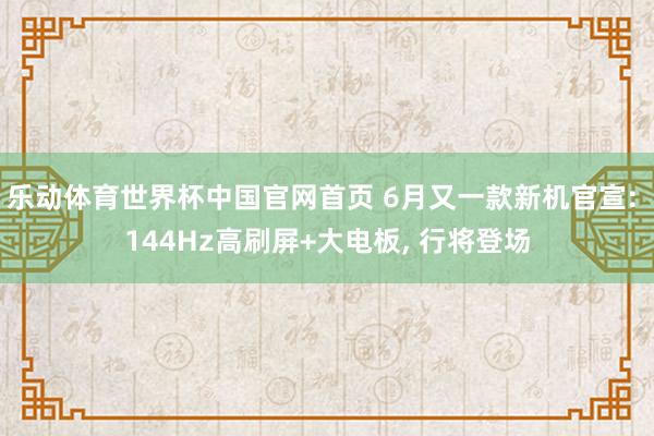 乐动体育世界杯中国官网首页 6月又一款新机官宣: 144Hz高刷屏+大电板， 行将登场