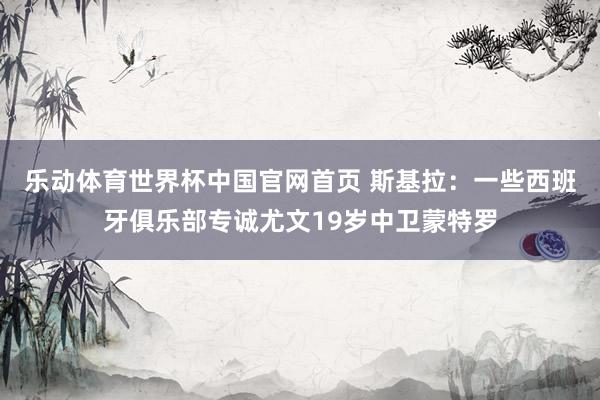 乐动体育世界杯中国官网首页 斯基拉：一些西班牙俱乐部专诚尤文19岁中卫蒙特罗
