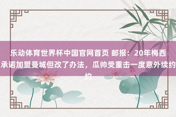乐动体育世界杯中国官网首页 邮报：20年梅西承诺加盟曼城但改了办法，瓜帅受重击一度意外续约