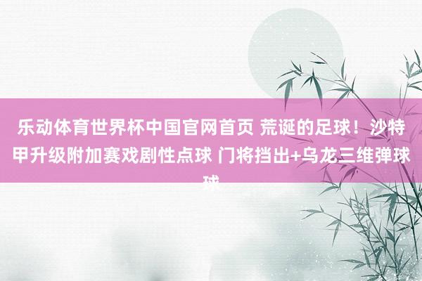 乐动体育世界杯中国官网首页 荒诞的足球！沙特甲升级附加赛戏剧性点球 门将挡出+乌龙三维弹球