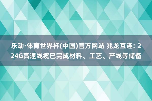 乐动·体育世界杯(中国)官方网站 兆龙互连: 224G高速线缆已完成材料、工艺、产线等储备