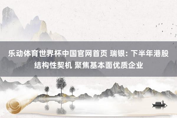 乐动体育世界杯中国官网首页 瑞银: 下半年港股结构性契机 聚焦基本面优质企业