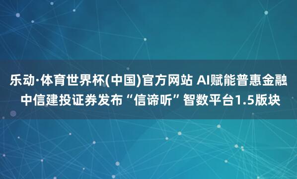 乐动·体育世界杯(中国)官方网站 AI赋能普惠金融 中信建投证券发布“信谛听”智数平台1.5版块
