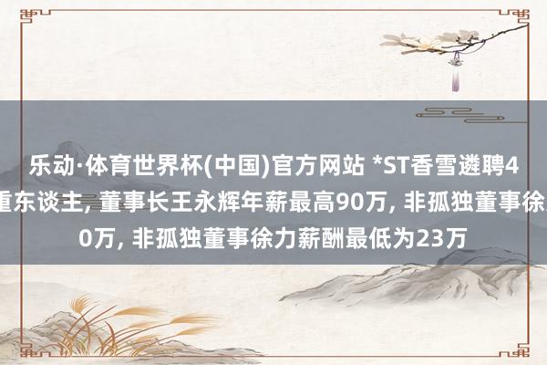 乐动·体育世界杯(中国)官方网站 *ST香雪遴聘41岁谛视为财务持重东谈主， 董事长王永辉年薪最高90万， 非孤独董事徐力薪酬最低为23万