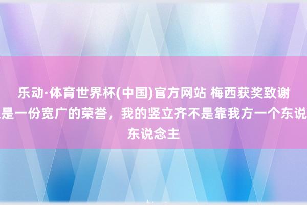 乐动·体育世界杯(中国)官方网站 梅西获奖致谢：这是一份宽广的荣誉，我的竖立齐不是靠我方一个东说念主