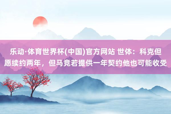 乐动·体育世界杯(中国)官方网站 世体：科克但愿续约两年，但马竞若提供一年契约他也可能收受