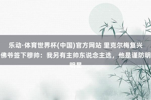 乐动·体育世界杯(中国)官方网站 里克尔梅复兴老佛爷签下穆帅：我另有主帅东说念主选，他是谨防明星