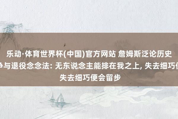 乐动·体育世界杯(中国)官方网站 詹姆斯泛论历史最好之争与退役念念法: 无东说念主能排在我之上, 失去细巧便会留步