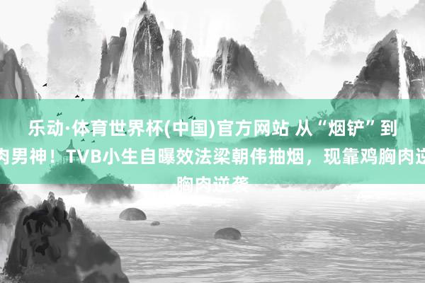 乐动·体育世界杯(中国)官方网站 从“烟铲”到肌肉男神！TVB小生自曝效法梁朝伟抽烟，现靠鸡胸肉逆袭