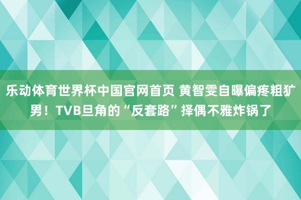 乐动体育世界杯中国官网首页 黄智雯自曝偏疼粗犷男！TVB旦角的“反套路”择偶不雅炸锅了