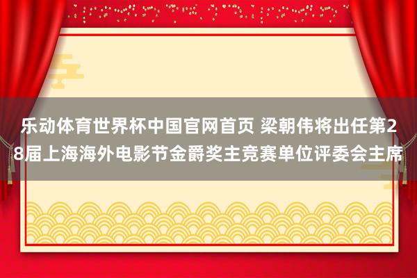 乐动体育世界杯中国官网首页 梁朝伟将出任第28届上海海外电影节金爵奖主竞赛单位评委会主席