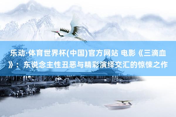 乐动·体育世界杯(中国)官方网站 电影《三滴血》：东说念主性丑恶与精彩演绎交汇的惊悚之作