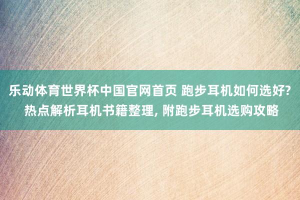 乐动体育世界杯中国官网首页 跑步耳机如何选好? 热点解析耳机书籍整理， 附跑步耳机选购攻略
