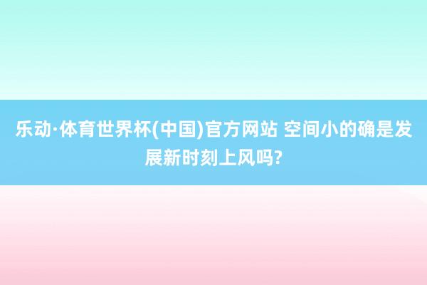 乐动·体育世界杯(中国)官方网站 空间小的确是发展新时刻上风吗?