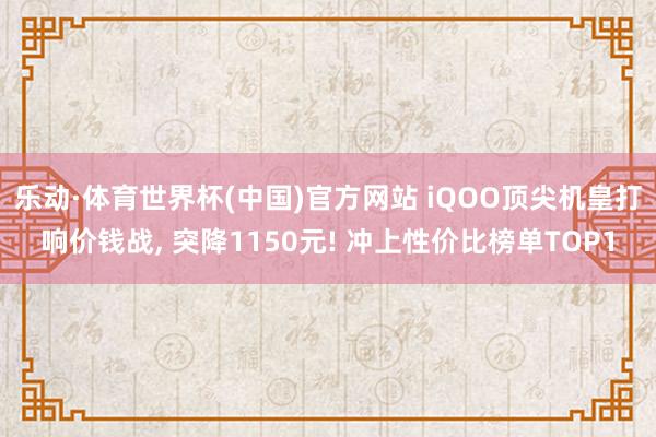 乐动·体育世界杯(中国)官方网站 iQOO顶尖机皇打响价钱战， 突降1150元! 冲上性价比榜单TOP1