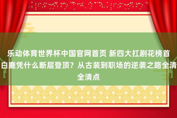 乐动体育世界杯中国官网首页 新四大扛剧花榜首!白鹿凭什么断层登顶?从古装到职场的逆袭之路全清点