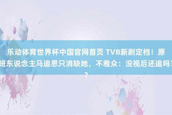 乐动体育世界杯中国官网首页 TVB新剧定档！原班东说念主马追思只消缺她，不雅众：没视后还追吗？