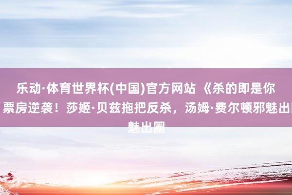 乐动·体育世界杯(中国)官方网站 《杀的即是你》票房逆袭！莎姬·贝兹拖把反杀，汤姆·费尔顿邪魅出圈