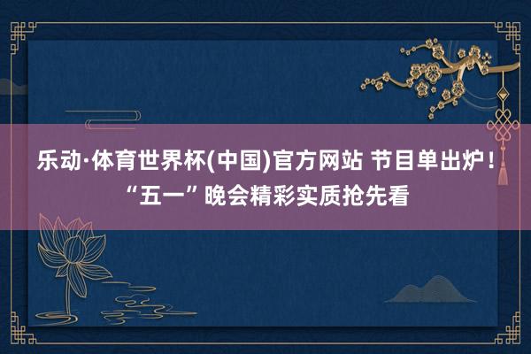 乐动·体育世界杯(中国)官方网站 节目单出炉！“五一”晚会精彩实质抢先看