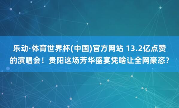乐动·体育世界杯(中国)官方网站 13.2亿点赞的演唱会！贵阳这场芳华盛宴凭啥让全网豪恣？
