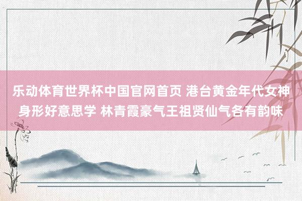 乐动体育世界杯中国官网首页 港台黄金年代女神身形好意思学 林青霞豪气王祖贤仙气各有韵味