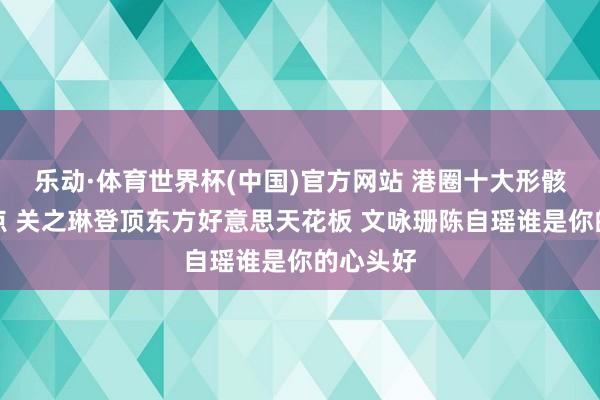 乐动·体育世界杯(中国)官方网站 港圈十大形骸女神清点 关之琳登顶东方好意思天花板 文咏珊陈自瑶谁是你的心头好