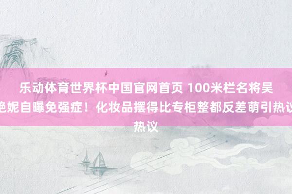 乐动体育世界杯中国官网首页 100米栏名将吴艳妮自曝免强症！化妆品摆得比专柜整都反差萌引热议