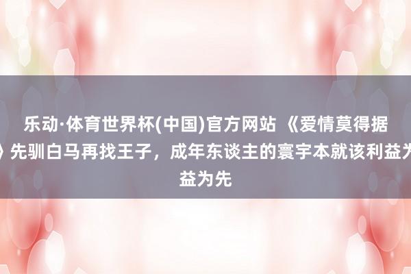 乐动·体育世界杯(中国)官方网站 《爱情莫得据说》先驯白马再找王子，成年东谈主的寰宇本就该利益为先