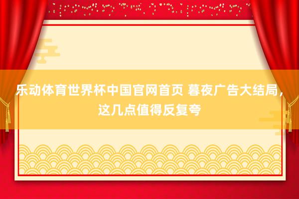 乐动体育世界杯中国官网首页 暮夜广告大结局，这几点值得反复夸