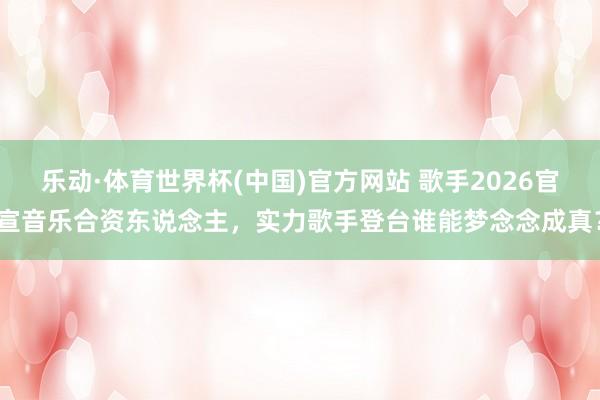 乐动·体育世界杯(中国)官方网站 歌手2026官宣音乐合资东说念主，实力歌手登台谁能梦念念成真？
