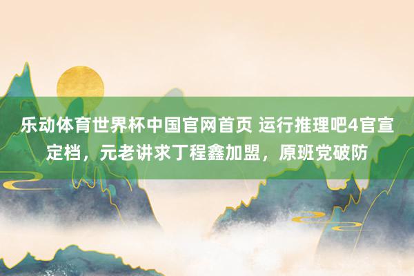 乐动体育世界杯中国官网首页 运行推理吧4官宣定档,元老讲求丁程鑫加盟,原班党破防