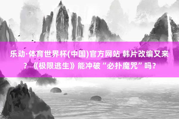 乐动·体育世界杯(中国)官方网站 韩片改编又来？《极限逃生》能冲破“必扑魔咒”吗？