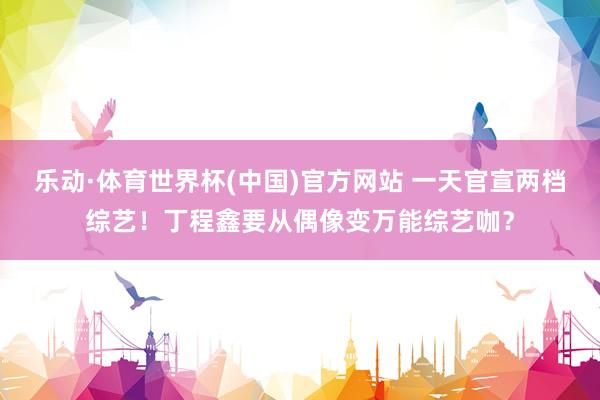 乐动·体育世界杯(中国)官方网站 一天官宣两档综艺！丁程鑫要从偶像变万能综艺咖？