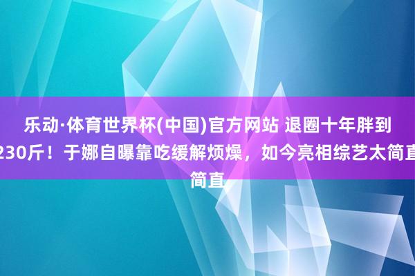 乐动·体育世界杯(中国)官方网站 退圈十年胖到230斤！于娜自曝靠吃缓解烦燥，如今亮相综艺太简直