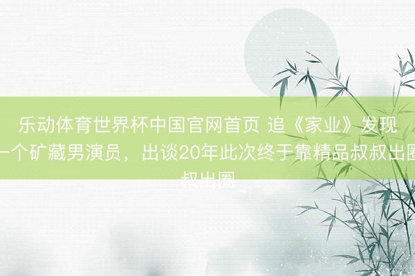 乐动体育世界杯中国官网首页 追《家业》发现一个矿藏男演员，出谈20年此次终于靠精品叔叔出圈