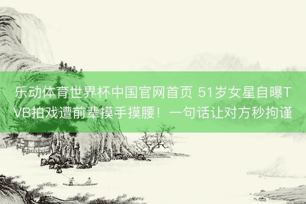 乐动体育世界杯中国官网首页 51岁女星自曝TVB拍戏遭前辈摸手摸腰!一句话让对方秒拘谨
