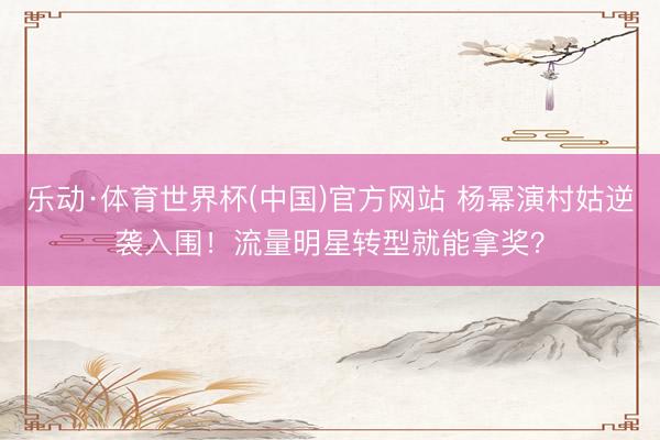 乐动·体育世界杯(中国)官方网站 杨幂演村姑逆袭入围！流量明星转型就能拿奖？