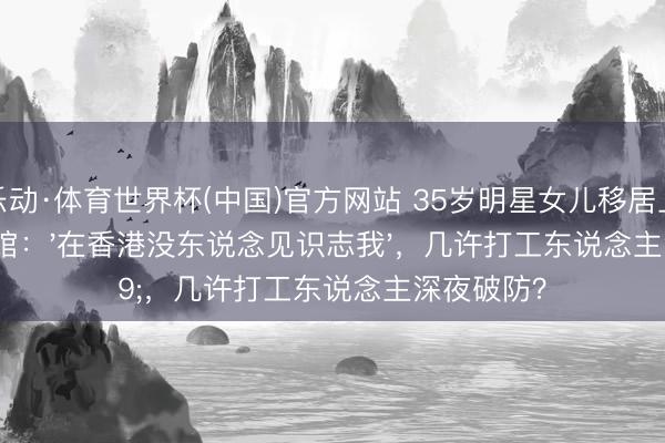 乐动·体育世界杯(中国)官方网站 35岁明星女儿移居上海开咖啡馆：'在香港没东说念见识志我'，几许打工东说念主深夜破防？