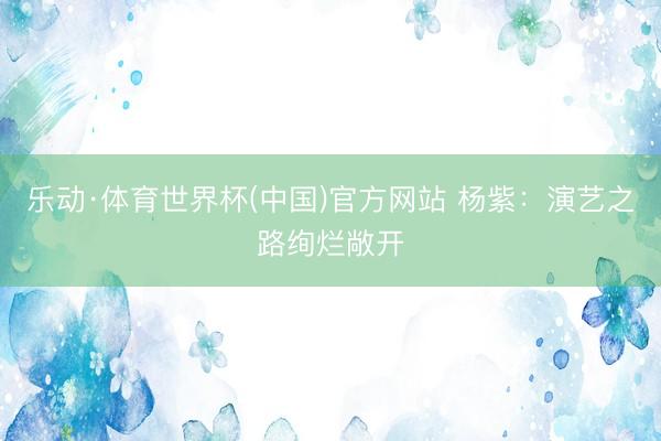 乐动·体育世界杯(中国)官方网站 杨紫:演艺之路绚烂敞开
