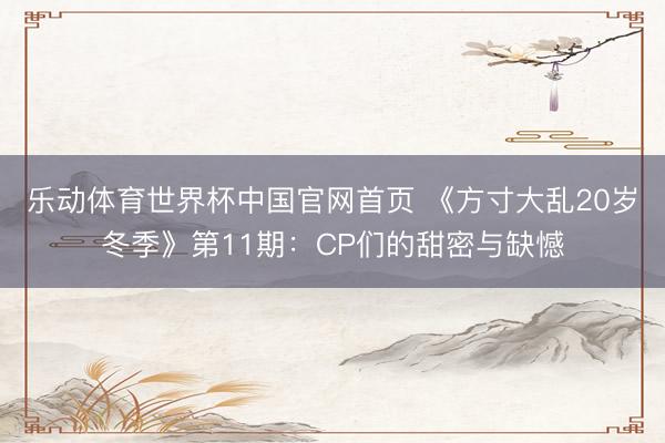 乐动体育世界杯中国官网首页 《方寸大乱20岁冬季》第11期：CP们的甜密与缺憾